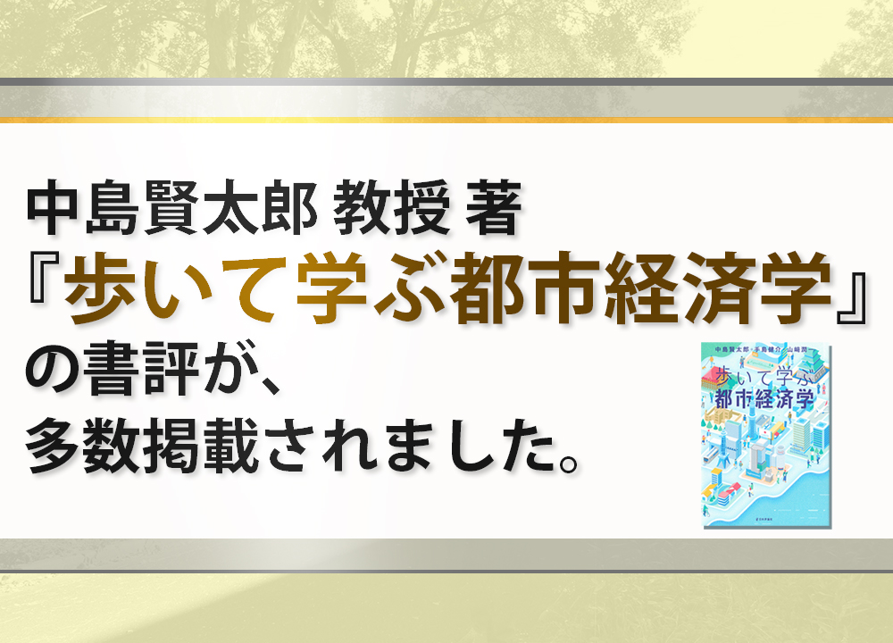 【お知らせ】『歩いて学ぶ都市経済学』（中島賢太郎 教授 著）の書評が多数掲載